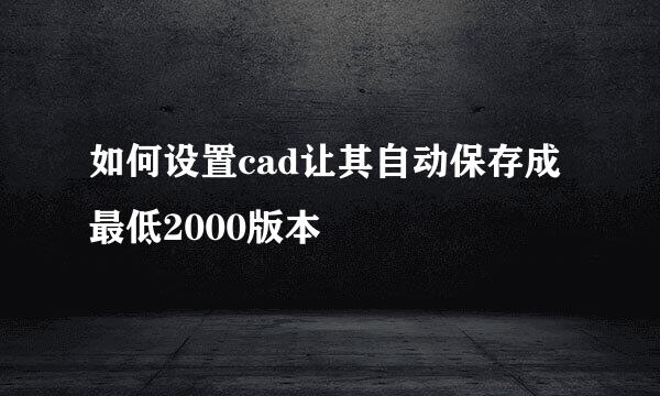 如何设置cad让其自动保存成最低2000版本