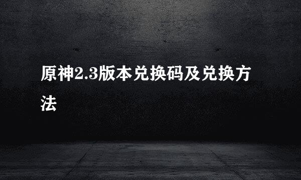 原神2.3版本兑换码及兑换方法