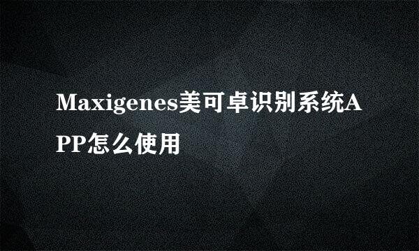 Maxigenes美可卓识别系统APP怎么使用