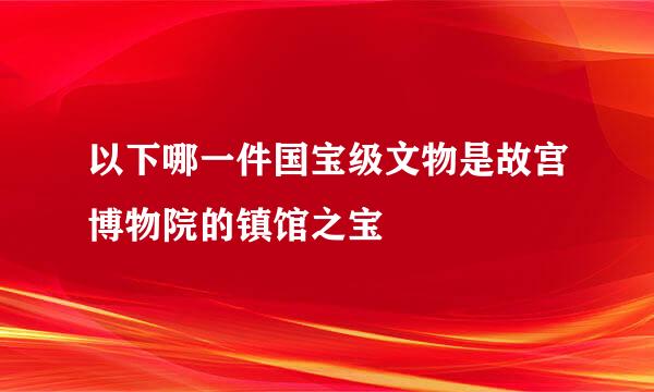 以下哪一件国宝级文物是故宫博物院的镇馆之宝
