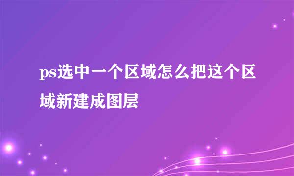 ps选中一个区域怎么把这个区域新建成图层