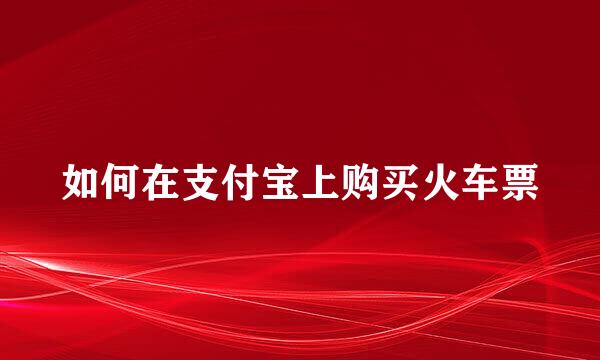 如何在支付宝上购买火车票