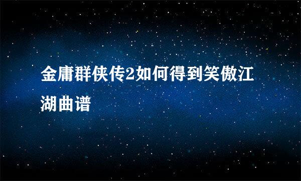 金庸群侠传2如何得到笑傲江湖曲谱