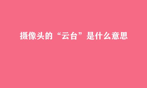 摄像头的“云台”是什么意思
