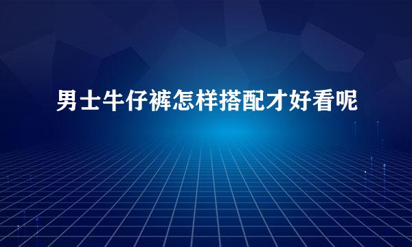 男士牛仔裤怎样搭配才好看呢