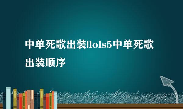 中单死歌出装|lols5中单死歌出装顺序