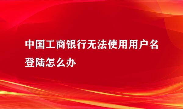 中国工商银行无法使用用户名登陆怎么办