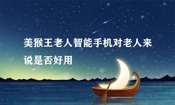 美猴王老人智能手机对老人来说是否好用