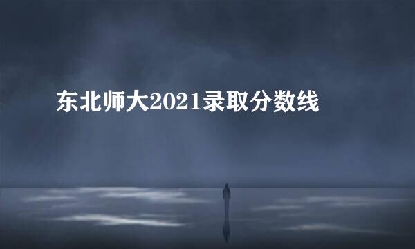 东北师大2021录取分数线