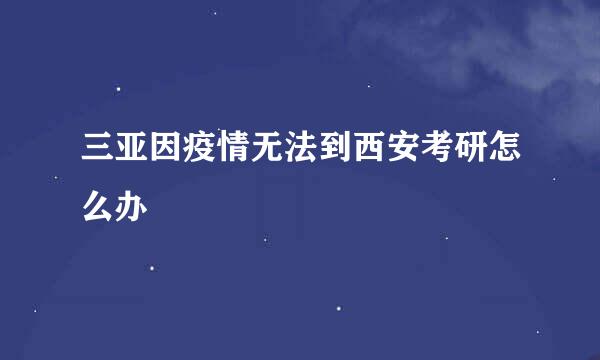 三亚因疫情无法到西安考研怎么办