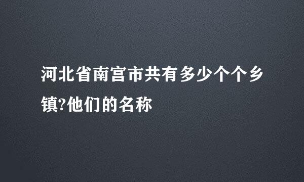 河北省南宫市共有多少个个乡镇?他们的名称