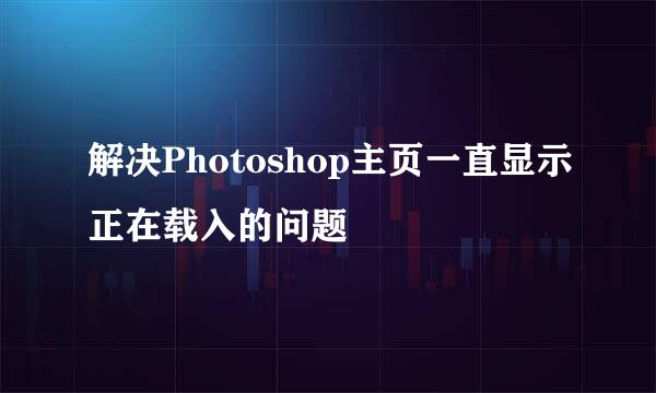解决Photoshop主页一直显示正在载入的问题