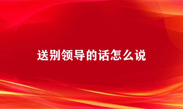 送别领导的话怎么说
