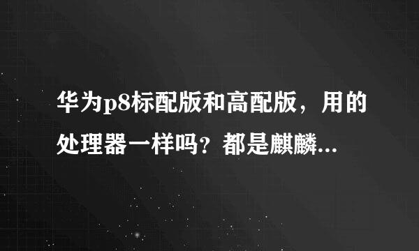 华为p8标配版和高配版，用的处理器一样吗？都是麒麟935吗