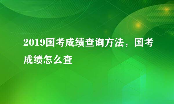 2019国考成绩查询方法，国考成绩怎么查