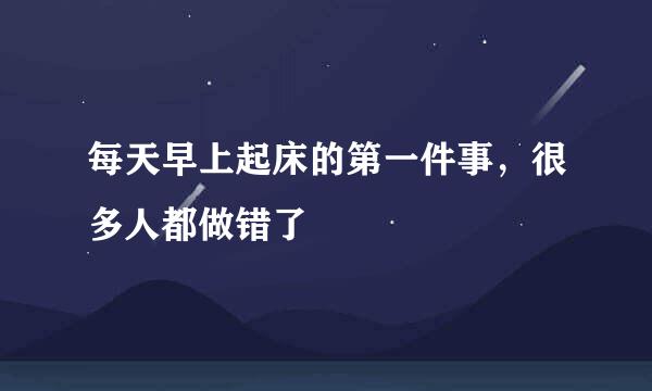每天早上起床的第一件事，很多人都做错了