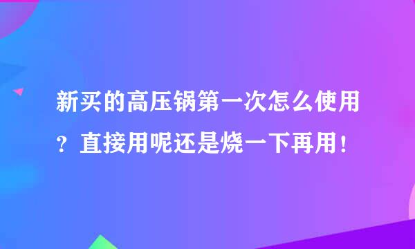 新买的高压锅第一次怎么使用？直接用呢还是烧一下再用！