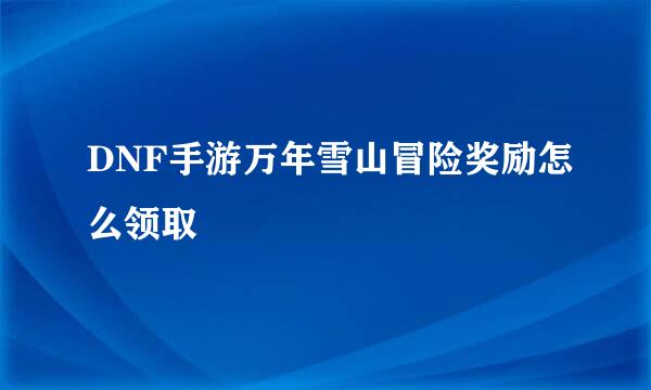 DNF手游万年雪山冒险奖励怎么领取