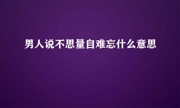 男人说不思量自难忘什么意思