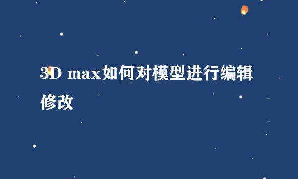 3D max如何对模型进行编辑修改
