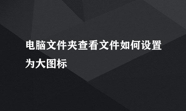 电脑文件夹查看文件如何设置为大图标