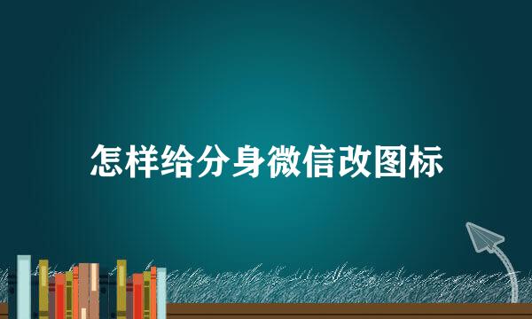怎样给分身微信改图标