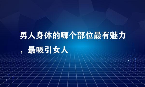 男人身体的哪个部位最有魅力，最吸引女人