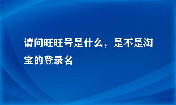 请问旺旺号是什么，是不是淘宝的登录名
