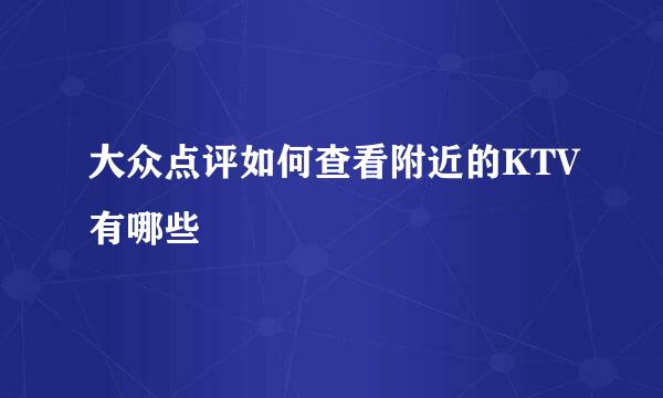 大众点评如何查看附近的KTV有哪些