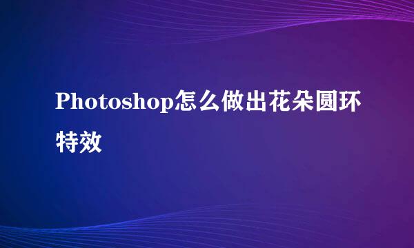 Photoshop怎么做出花朵圆环特效
