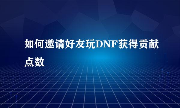 如何邀请好友玩DNF获得贡献点数