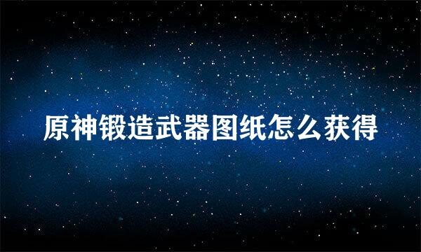 原神锻造武器图纸怎么获得