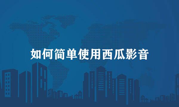 如何简单使用西瓜影音