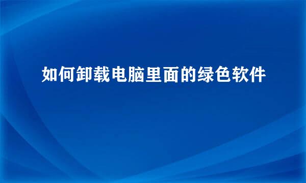 如何卸载电脑里面的绿色软件