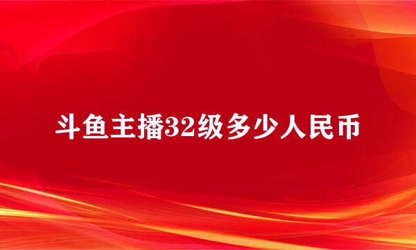 斗鱼主播32级多少人民币