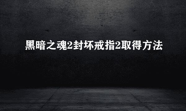 黑暗之魂2封坏戒指2取得方法