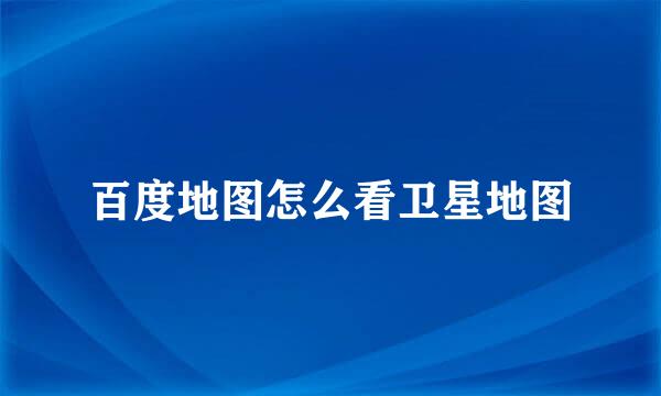 百度地图怎么看卫星地图