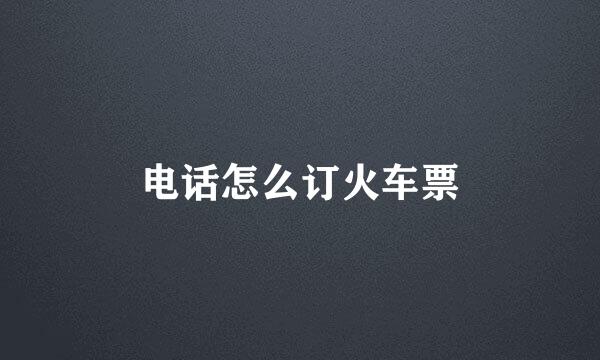 电话怎么订火车票