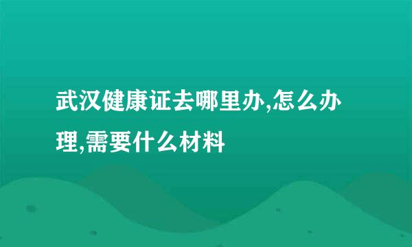 武汉健康证去哪里办,怎么办理,需要什么材料