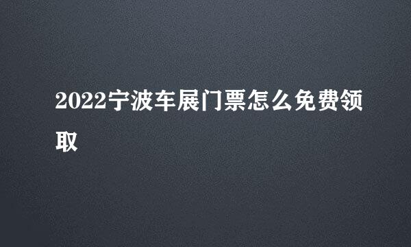 2022宁波车展门票怎么免费领取