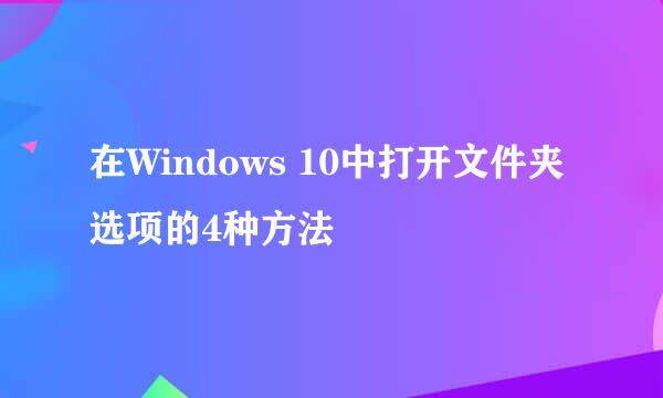 在Windows 10中打开文件夹选项的4种方法