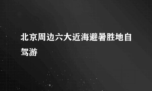 北京周边六大近海避暑胜地自驾游