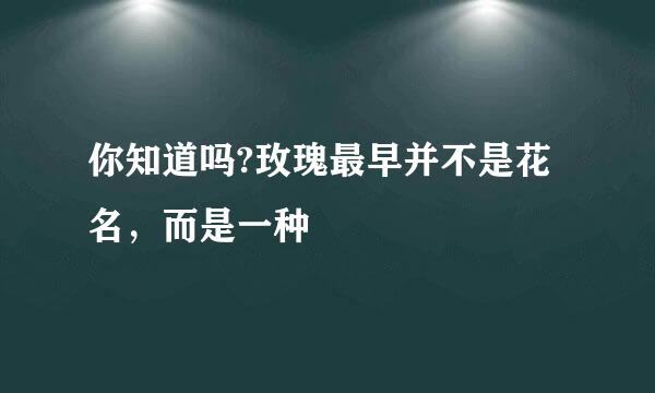 你知道吗?玫瑰最早并不是花名，而是一种
