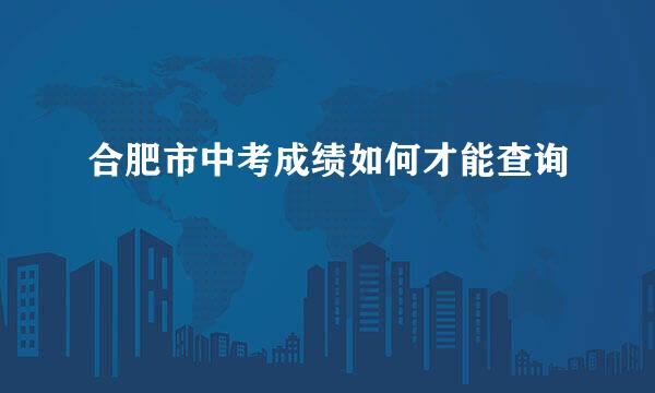 合肥市中考成绩如何才能查询