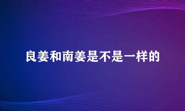 良姜和南姜是不是一样的