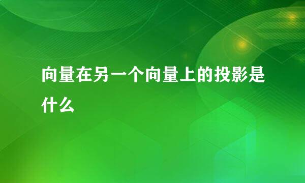 向量在另一个向量上的投影是什么