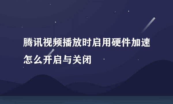 腾讯视频播放时启用硬件加速怎么开启与关闭