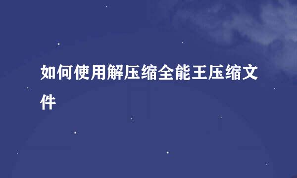 如何使用解压缩全能王压缩文件