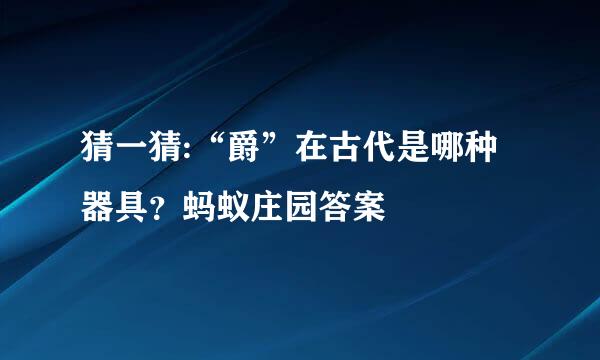 猜一猜:“爵”在古代是哪种器具？蚂蚁庄园答案