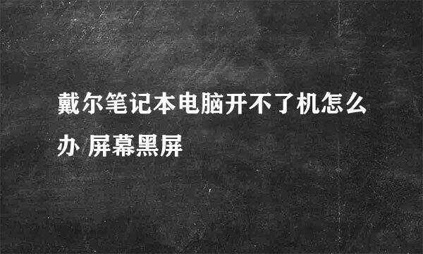 戴尔笔记本电脑开不了机怎么办 屏幕黑屏